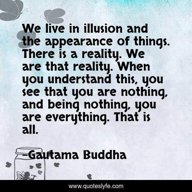 We live in illusion and the appearance of things. There is a reality. We are that reality. When you understand this, you see that you are nothing, and being nothing, you are everything. That is all.