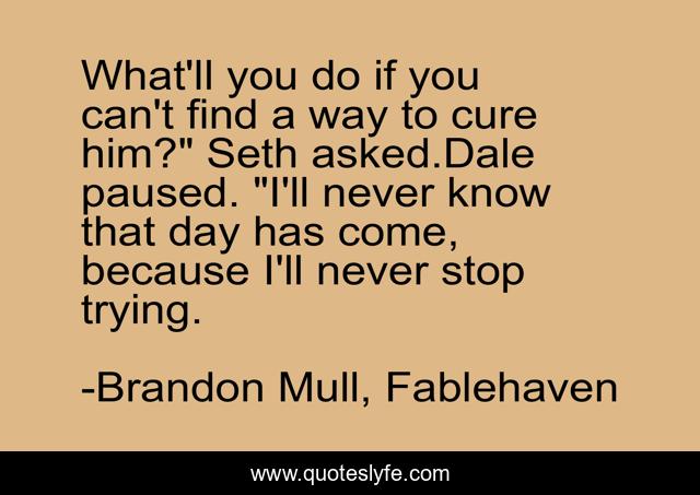 What'll you do if you can't find a way to cure him?