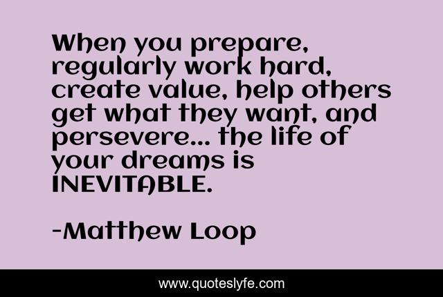 When you prepare, regularly work hard, create value, help others get what they want, and persevere... the life of your dreams is INEVITABLE.