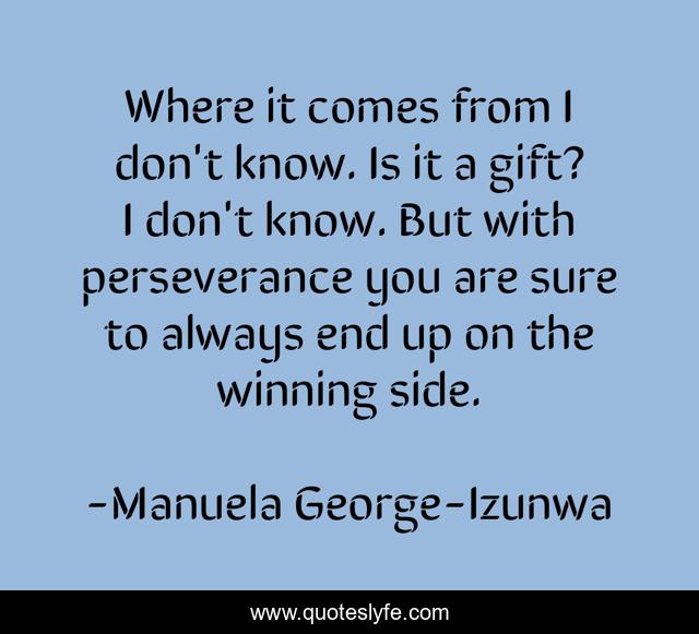 Where it comes from I don't know. Is it a gift? I don't know. But with perseverance you are sure to always end up on the winning side.