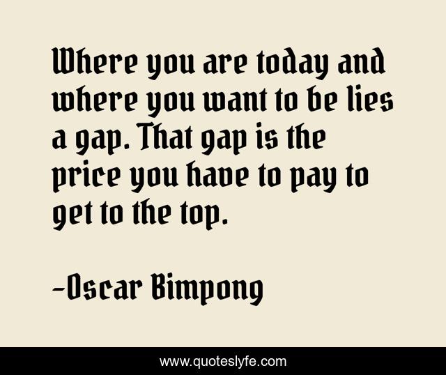Where you are today and where you want to be lies a gap. That gap is the price you have to pay to get to the top.