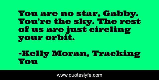 You are no star, Gabby. You're the sky. The rest of us are just circling your orbit.
