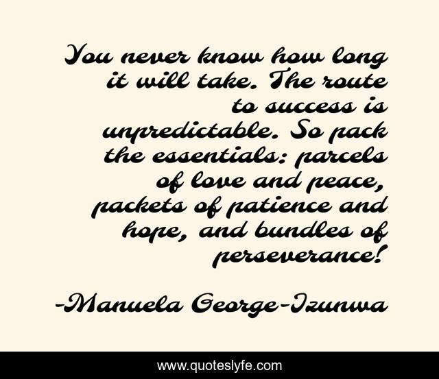 You never know how long it will take. The route to success is unpredictable. So pack the essentials: parcels of love and peace, packets of patience and hope, and bundles of perseverance!