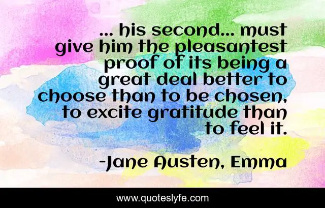 ... his second... must give him the pleasantest proof of its being a great deal better to choose than to be chosen, to excite gratitude than to feel it.