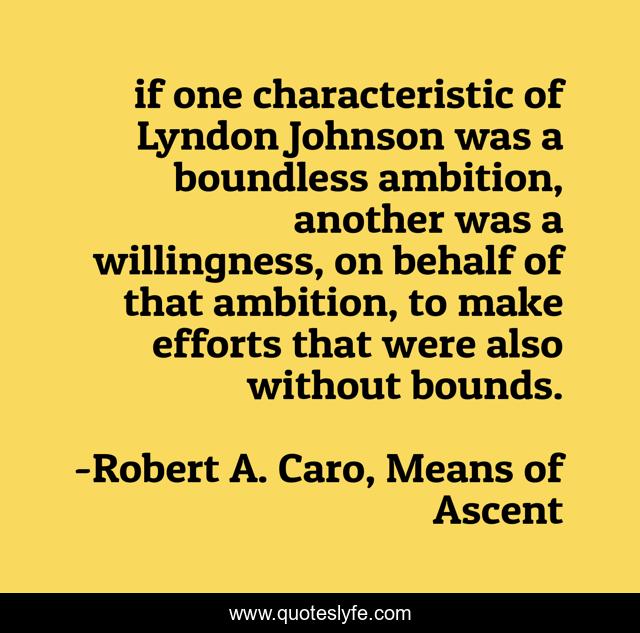 if one characteristic of Lyndon Johnson was a boundless ambition, another was a willingness, on behalf of that ambition, to make efforts that were also without bounds.