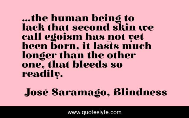 ...the human being to lack that second skin we call egoism has not yet been born, it lasts much longer than the other one, that bleeds so readily.