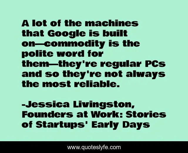 A lot of the machines that Google is built on—commodity is the polite word for them—they're regular PCs and so they're not always the most reliable.