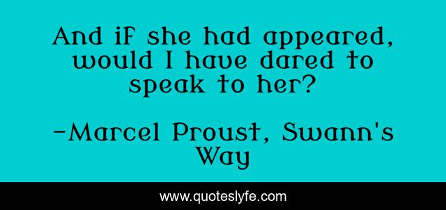 And if she had appeared, would I have dared to speak to her?