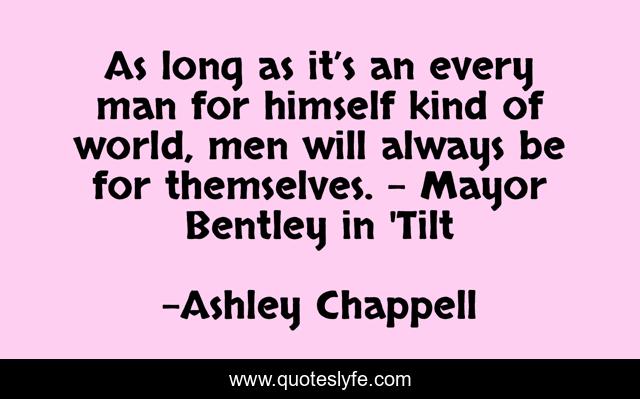 As long as it’s an every man for himself kind of world, men will always be for themselves. - Mayor Bentley in 'Tilt