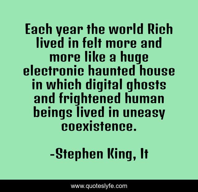 Each year the world Rich lived in felt more and more like a huge electronic haunted house in which digital ghosts and frightened human beings lived in uneasy coexistence.