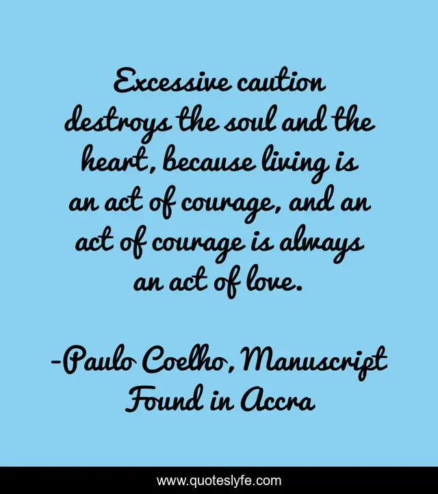 Excessive caution destroys the soul and the heart, because living is an act of courage, and an act of courage is always an act of love.