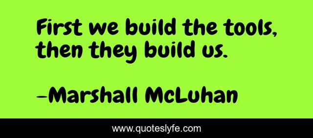 First we build the tools, then they build us.