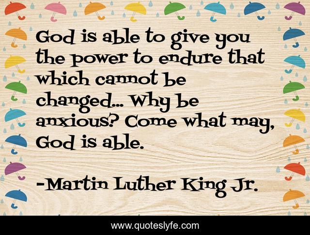 God is able to give you the power to endure that which cannot be changed... Why be anxious? Come what may, God is able.