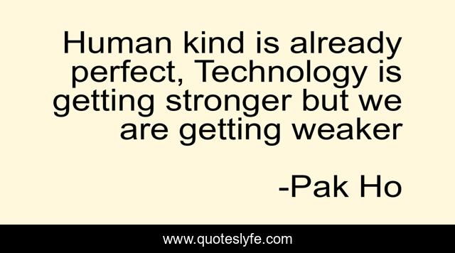 Human kind is already perfect, Technology is getting stronger but we are getting weaker