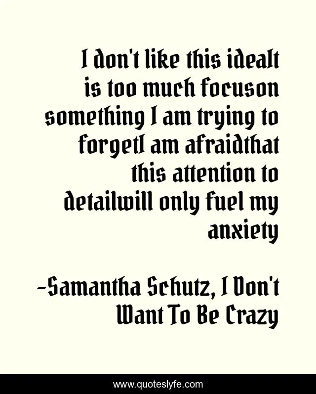 I don't like this ideaIt is too much focuson something I am trying to forgetI am afraidthat this attention to detailwill only fuel my anxiety