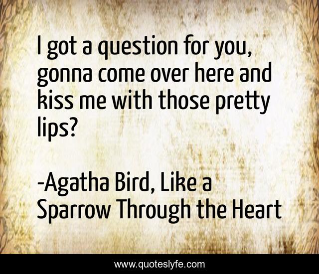 I got a question for you, gonna come over here and kiss me with those pretty lips?