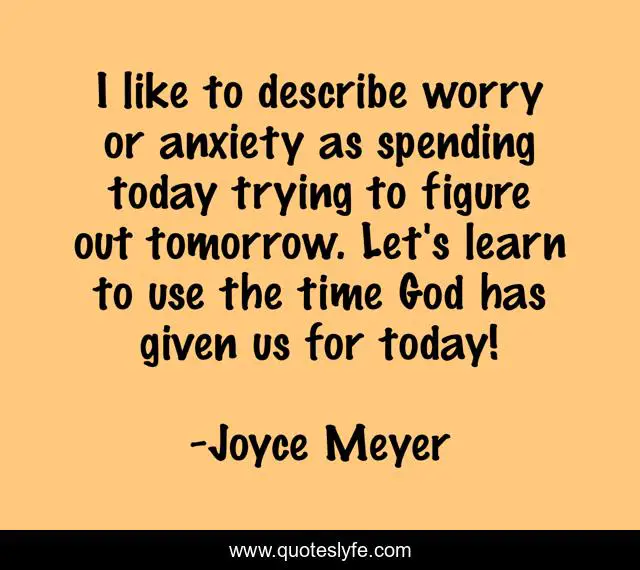 I like to describe worry or anxiety as spending today trying to figure out tomorrow. Let's learn to use the time God has given us for today!
