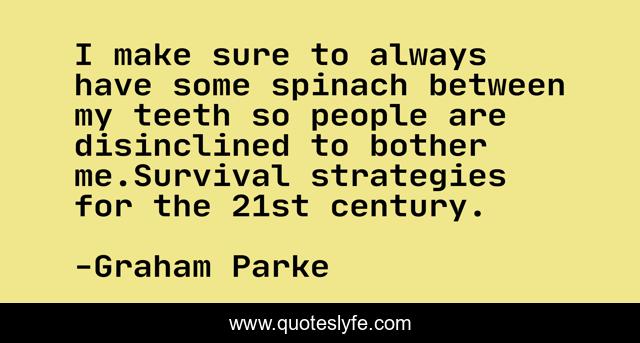 I make sure to always have some spinach between my teeth so people are disinclined to bother me.Survival strategies for the 21st century.