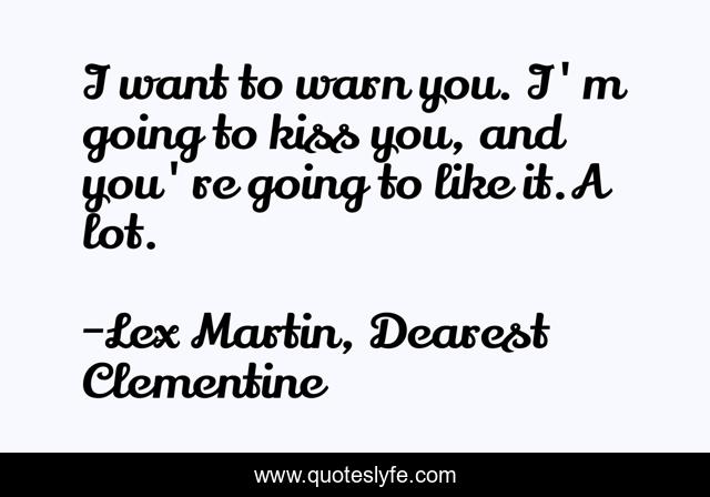 I want to warn you. I'm going to kiss you, and you're going to like it.A lot.