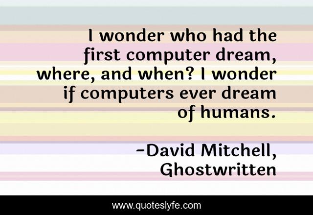 I wonder who had the first computer dream, where, and when? I wonder if computers ever dream of humans.