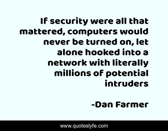 If security were all that mattered, computers would never be turned on, let alone hooked into a network with literally millions of potential intruders