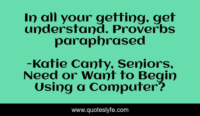 In all your getting, get understand. Proverbs paraphrased