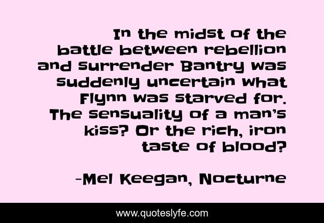 In the midst of the battle between rebellion and surrender Bantry was suddenly uncertain what Flynn was starved for. The sensuality of a man’s kiss? Or the rich, iron taste of blood?