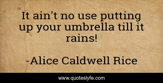 It ain't no use putting up your umbrella till it rains!