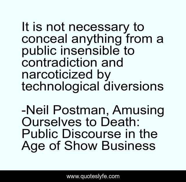 It is not necessary to conceal anything from a public insensible to contradiction and narcoticized by technological diversions