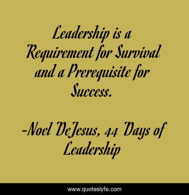 Leadership is a Requirement for Survival and a Prerequisite for Success.