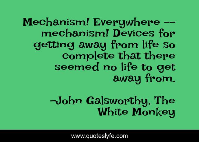 Mechanism! Everywhere -- mechanism! Devices for getting away from life so complete that there seemed no life to get away from.