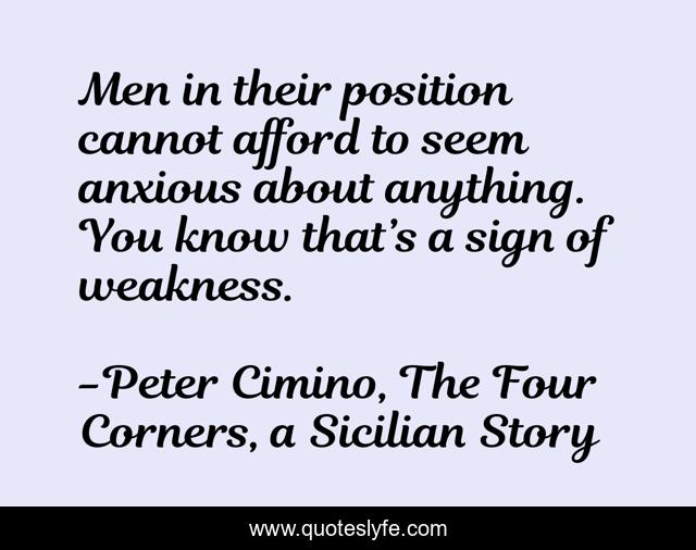 Men in their position cannot afford to seem anxious about anything. You know that’s a sign of weakness.