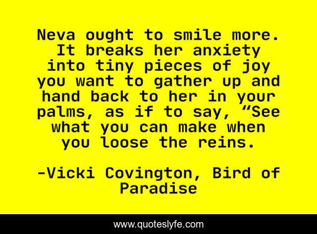 Neva ought to smile more. It breaks her anxiety into tiny pieces of joy you want to gather up and hand back to her in your palms, as if to say, “See what you can make when you loose the reins.