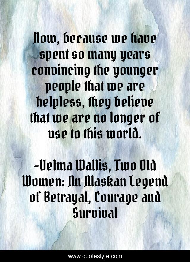 Now, because we have spent so many years convincing the younger people that we are helpless, they believe that we are no longer of use to this world.