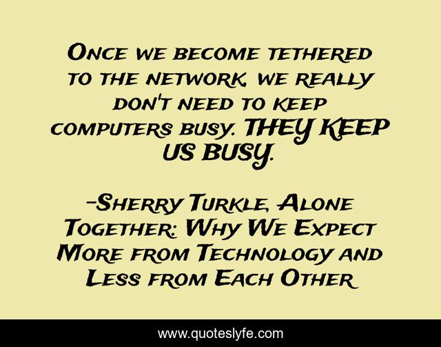 Once we become tethered to the network, we really don't need to keep computers busy. THEY KEEP US BUSY.