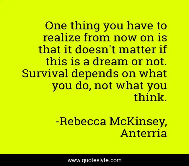 One thing you have to realize from now on is that it doesn't matter if this is a dream or not. Survival depends on what you do, not what you think.