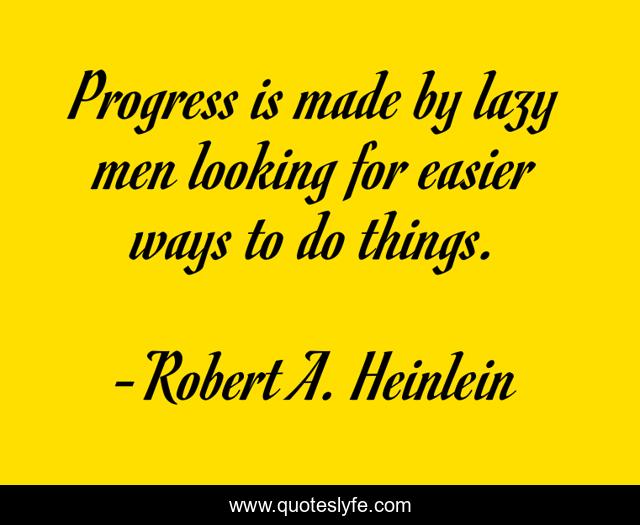 Progress is made by lazy men looking for easier ways to do things.