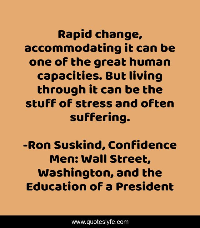 Rapid change, accommodating it can be one of the great human capacities. But living through it can be the stuff of stress and often suffering.