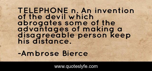 TELEPHONE n. An invention of the devil which abrogates some of the advantages of making a disagreeable person keep his distance.