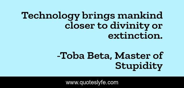 Technology brings mankind closer to divinity or extinction.
