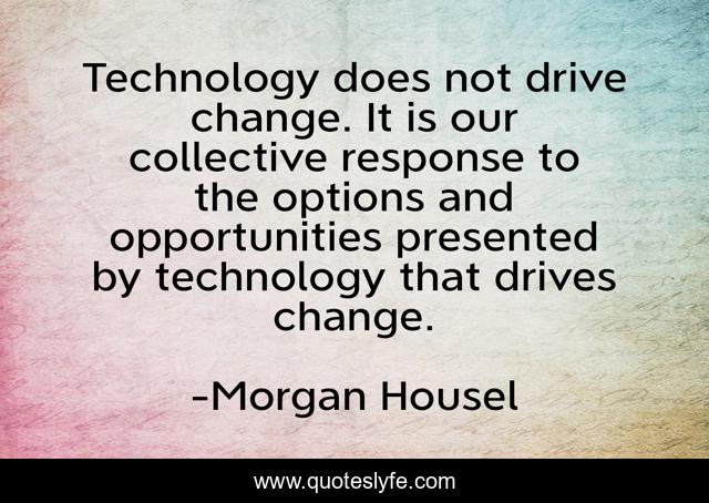 Technology does not drive change. It is our collective response to the options and opportunities presented by technology that drives change.