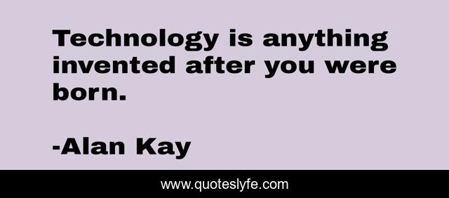 Technology is anything invented after you were born.