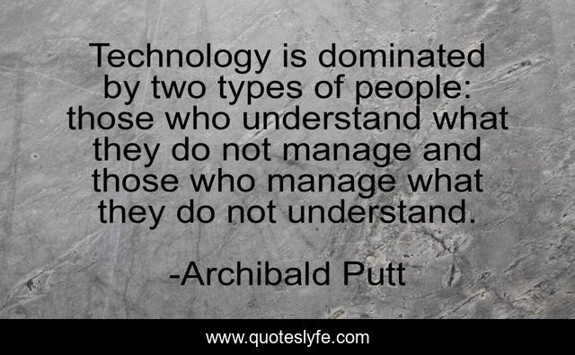 Technology is dominated by two types of people: those who understand what they do not manage and those who manage what they do not understand.