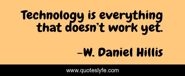 Technology is everything that doesn’t work yet.