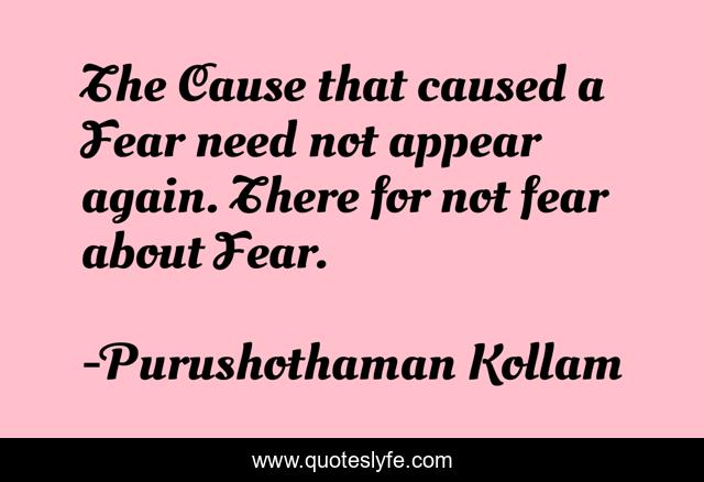 The Cause that caused a Fear need not appear again. There for not fear about Fear.