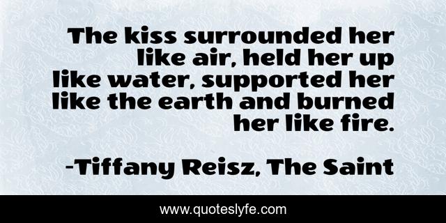 The kiss surrounded her like air, held her up like water, supported her like the earth and burned her like fire.