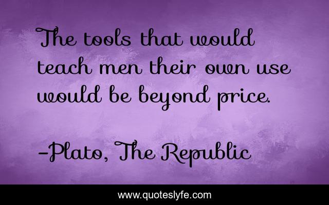 The tools that would teach men their own use would be beyond price.