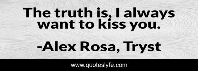 The truth is, I always want to kiss you.