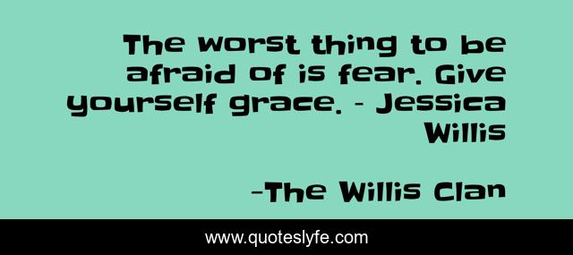 The worst thing to be afraid of is fear. Give yourself grace. – Jessica Willis