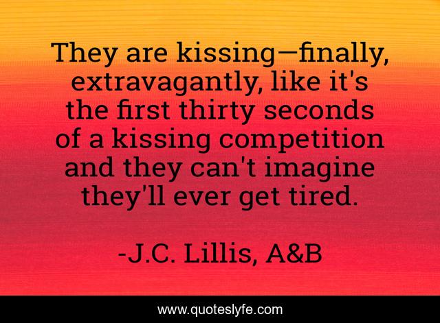They are kissing—finally, extravagantly, like it's the first thirty seconds of a kissing competition and they can't imagine they'll ever get tired.